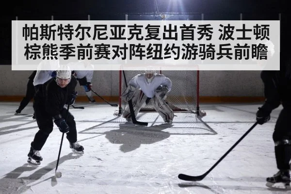 帕斯特尔尼亚克复出首秀 波士顿棕熊季前赛对阵纽约游骑兵前瞻