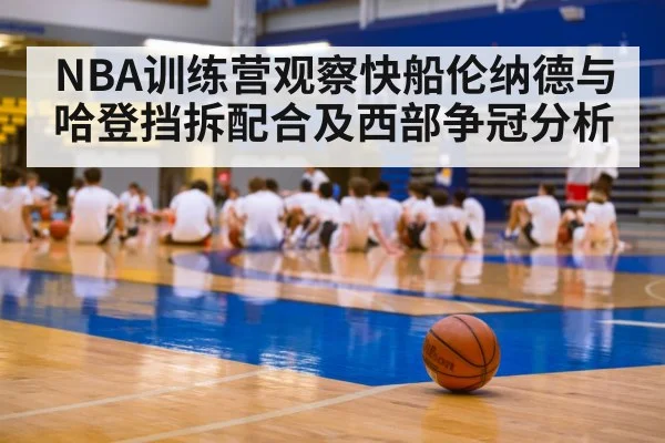 NBA训练营观察快船伦纳德与哈登挡拆配合及西部争冠分析