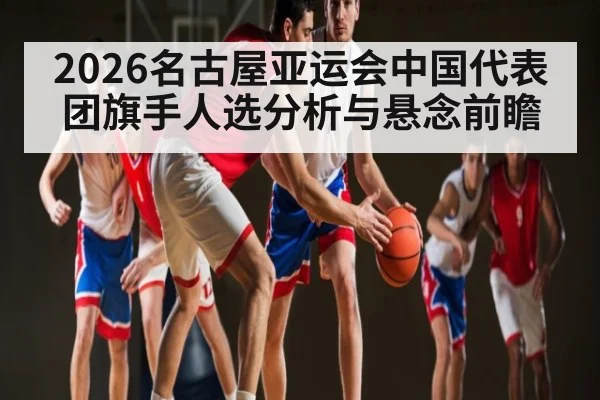 2026名古屋亚运会中国代表团旗手人选分析与悬念前瞻