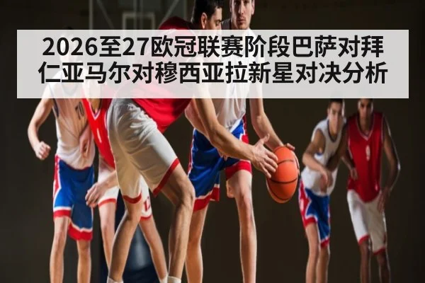 2026至27欧冠联赛阶段巴萨对拜仁亚马尔对穆西亚拉新星对决分析