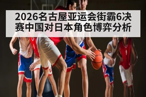 2026名古屋亚运会街霸6决赛中国对日本角色博弈分析