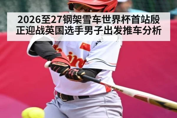 2026至27钢架雪车世界杯首站殷正迎战英国选手男子出发推车分析