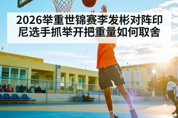 2026举重世锦赛李发彬对阵印尼选手抓举开把重量如何取舍
