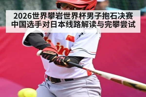 2026世界攀岩世界杯男子抱石决赛中国选手对日本线路解读与完攀尝试